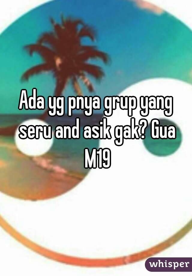 Ada yg pnya grup yang seru and asik gak? Gua M19