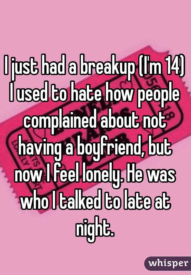 I just had a breakup (I'm 14) I used to hate how people complained about not having a boyfriend, but now I feel lonely. He was who I talked to late at night. 