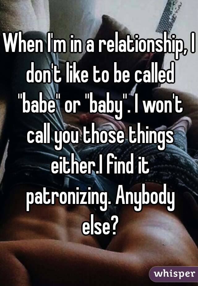 When I'm in a relationship, I don't like to be called "babe" or "baby". I won't call you those things either.I find it patronizing. Anybody else?