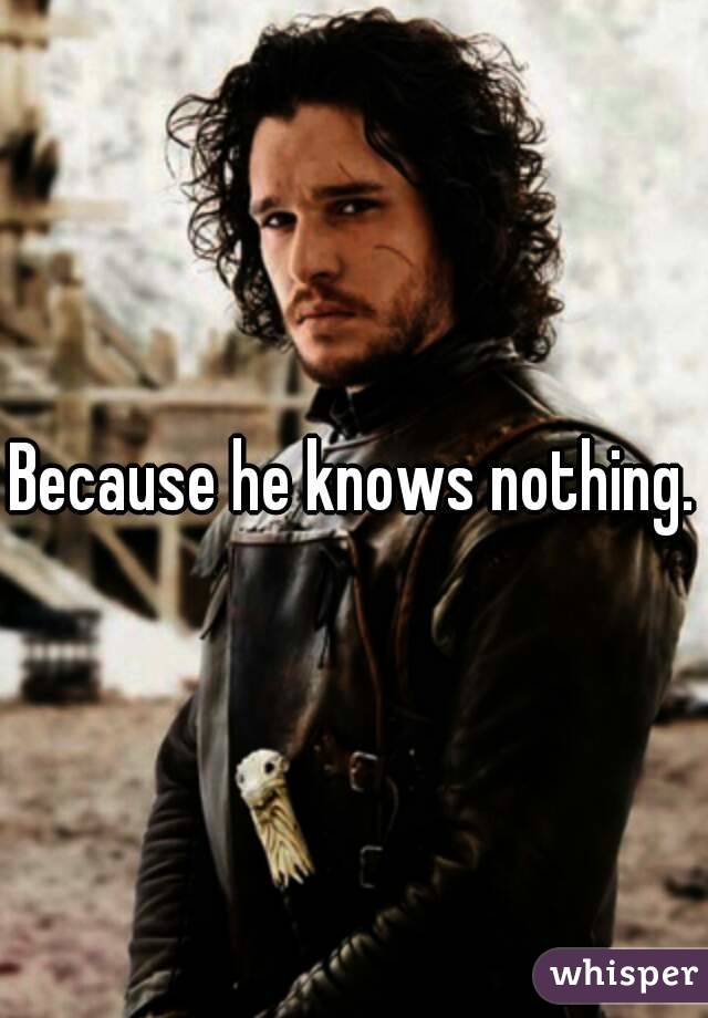 Because he knows nothing.