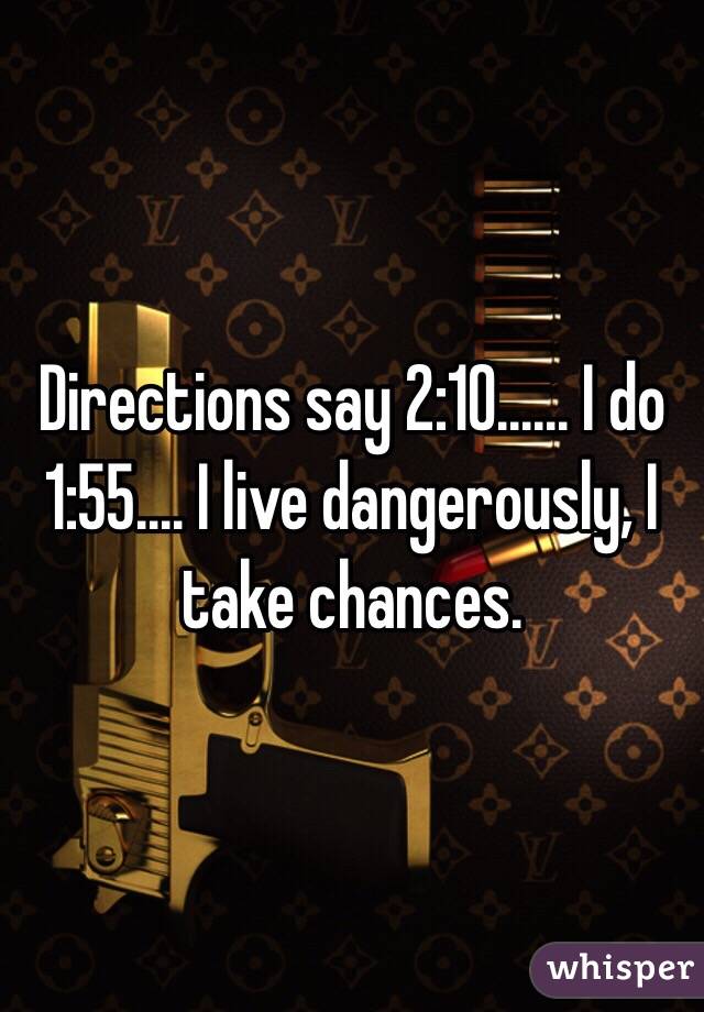 Directions say 2:10...... I do 1:55.... I live dangerously, I take chances. 