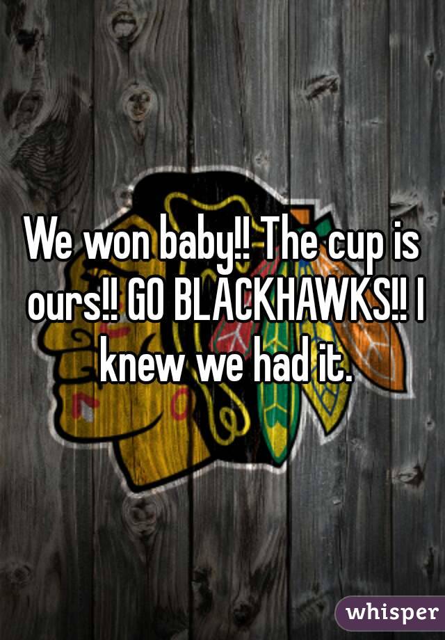 We won baby!! The cup is ours!! GO BLACKHAWKS!! I knew we had it.