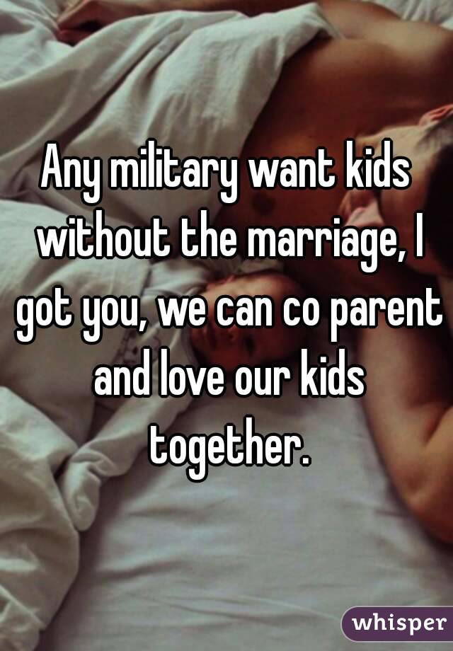 Any military want kids without the marriage, I got you, we can co parent and love our kids together.