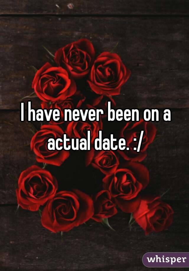  I have never been on a actual date. :/