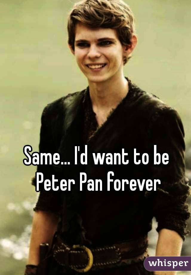 Same... I'd want to be Peter Pan forever