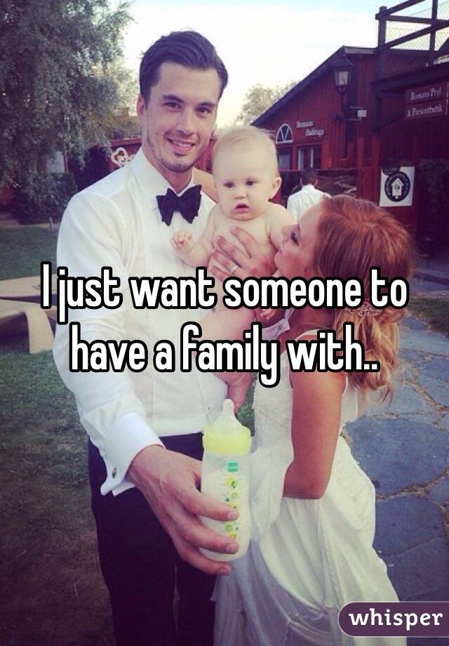 I just want someone to have a family with..