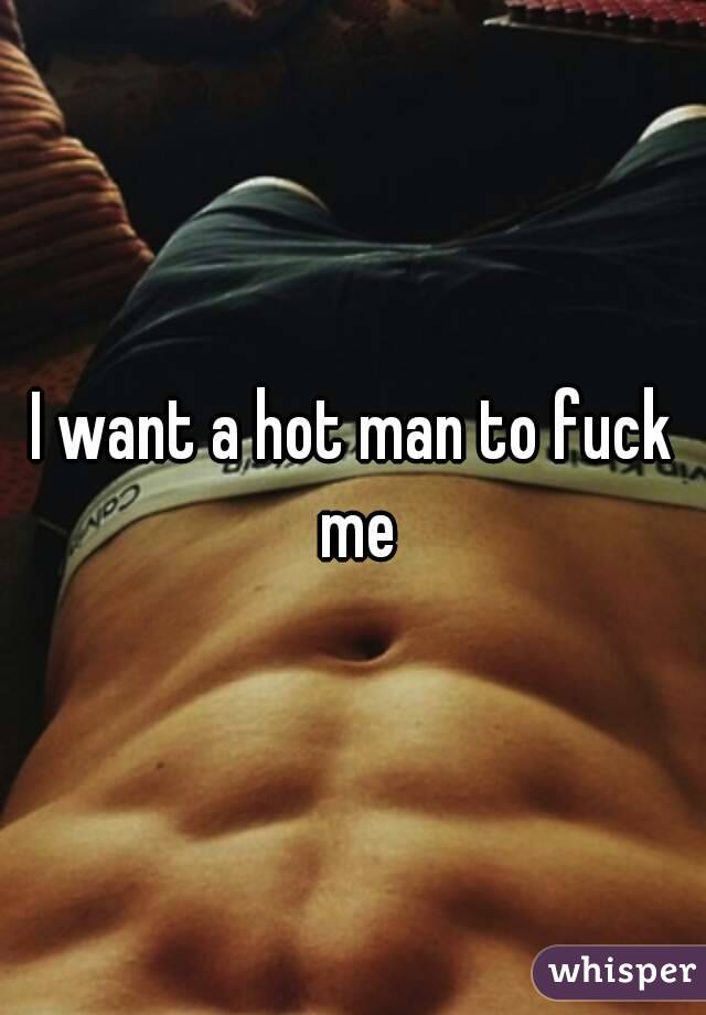 I want a hot man to fuck me