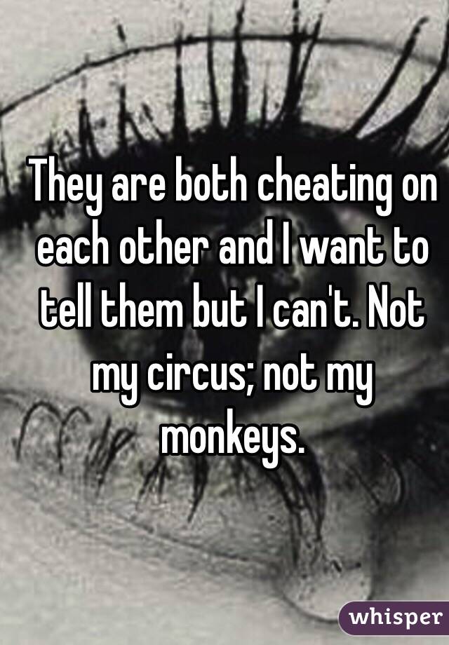 They are both cheating on each other and I want to tell them but I can't. Not my circus; not my monkeys. 