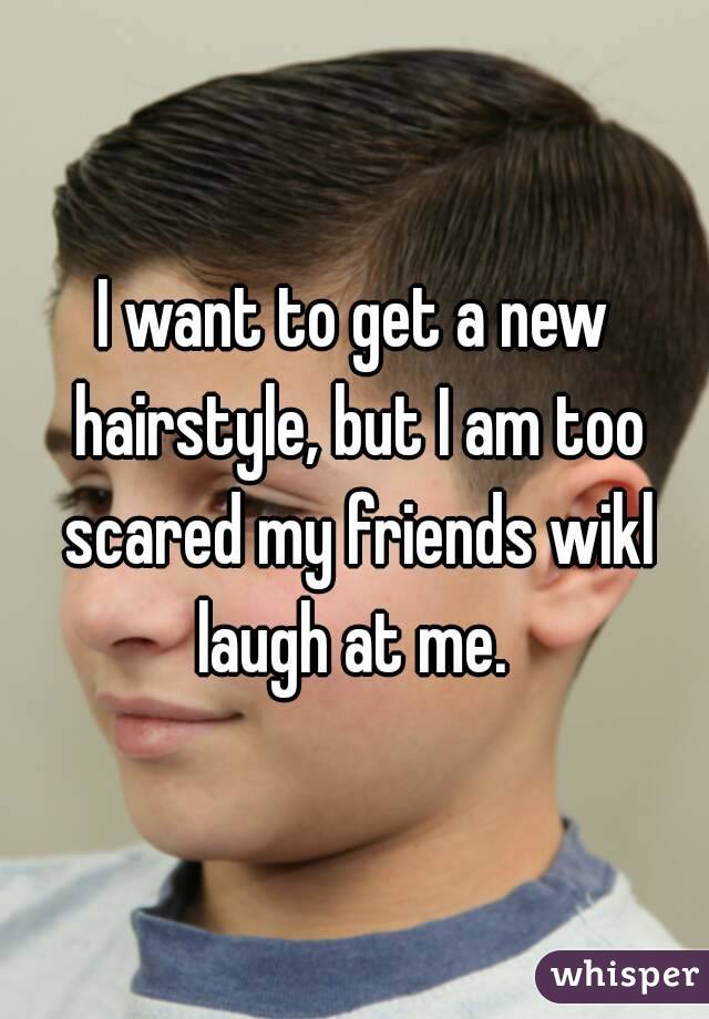 I want to get a new hairstyle, but I am too scared my friends wikl laugh at me. 