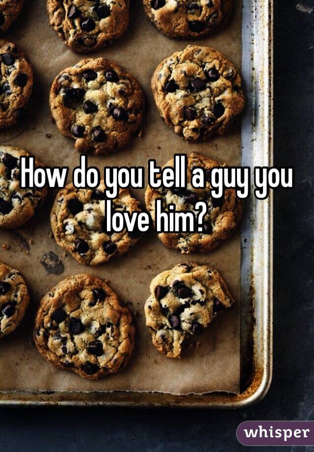 How do you tell a guy you love him?