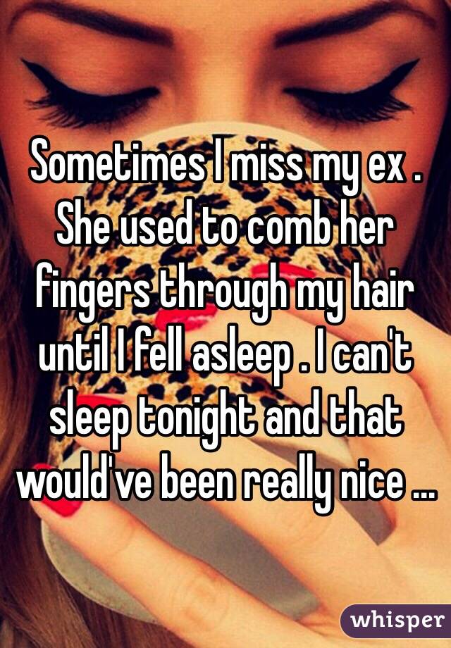 Sometimes I miss my ex . She used to comb her fingers through my hair until I fell asleep . I can't sleep tonight and that would've been really nice ...