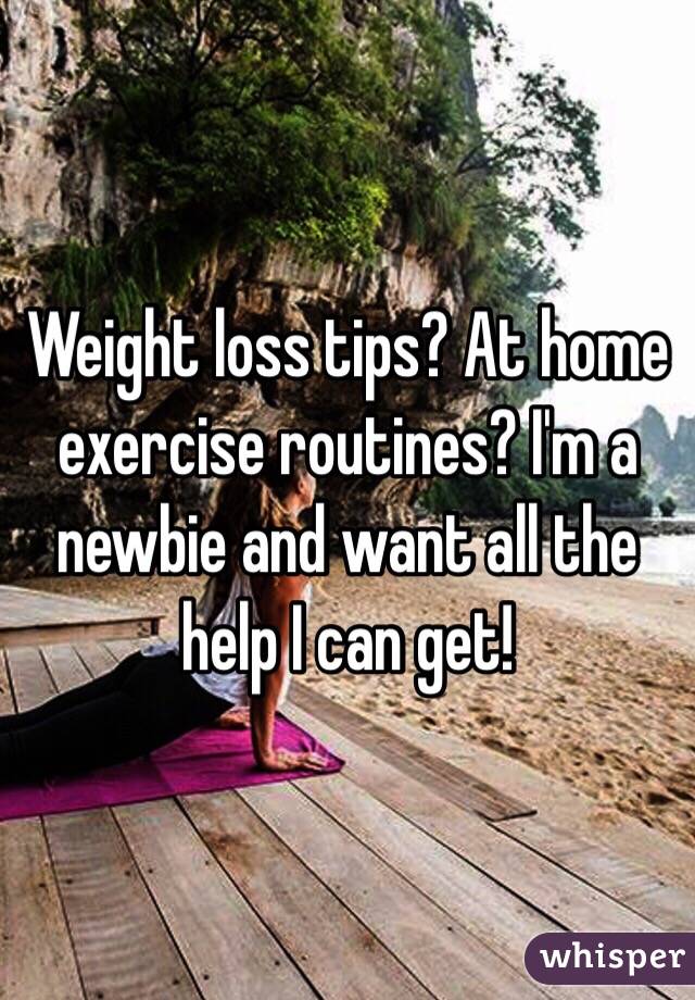 Weight loss tips? At home exercise routines? I'm a newbie and want all the help I can get! 