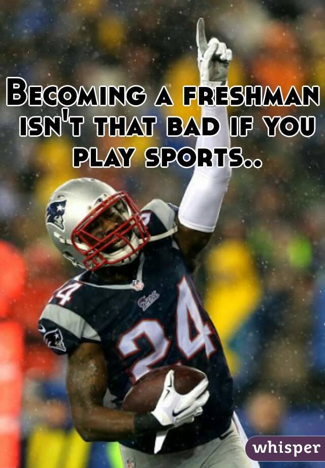 Becoming a freshman isn't that bad if you play sports..