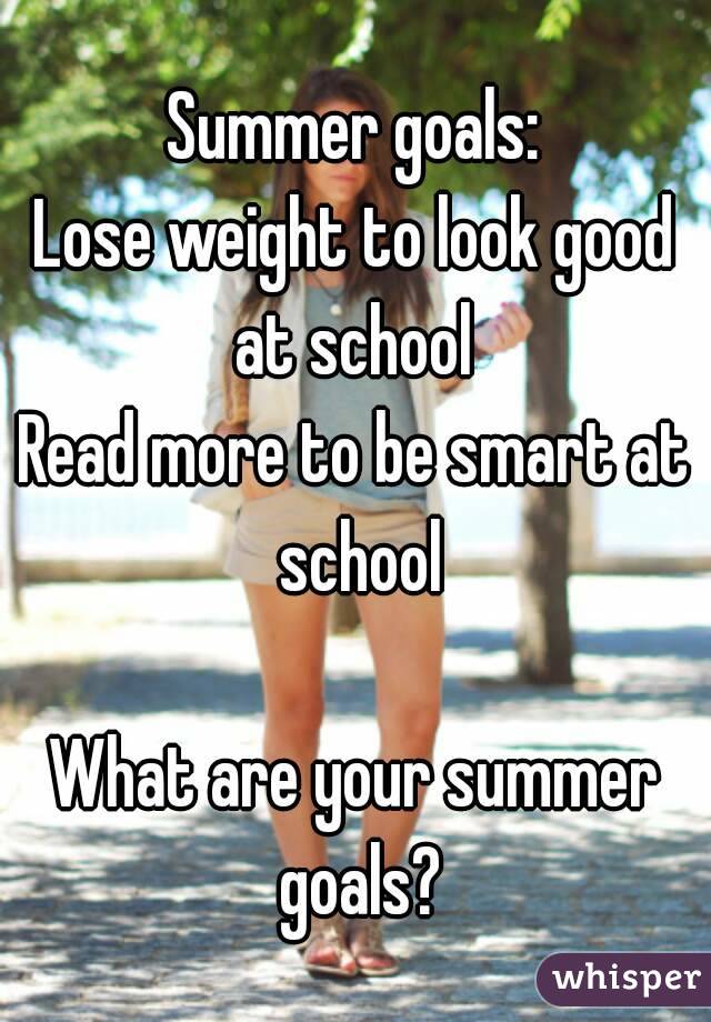 Summer goals:
Lose weight to look good at school 
Read more to be smart at school

What are your summer goals?