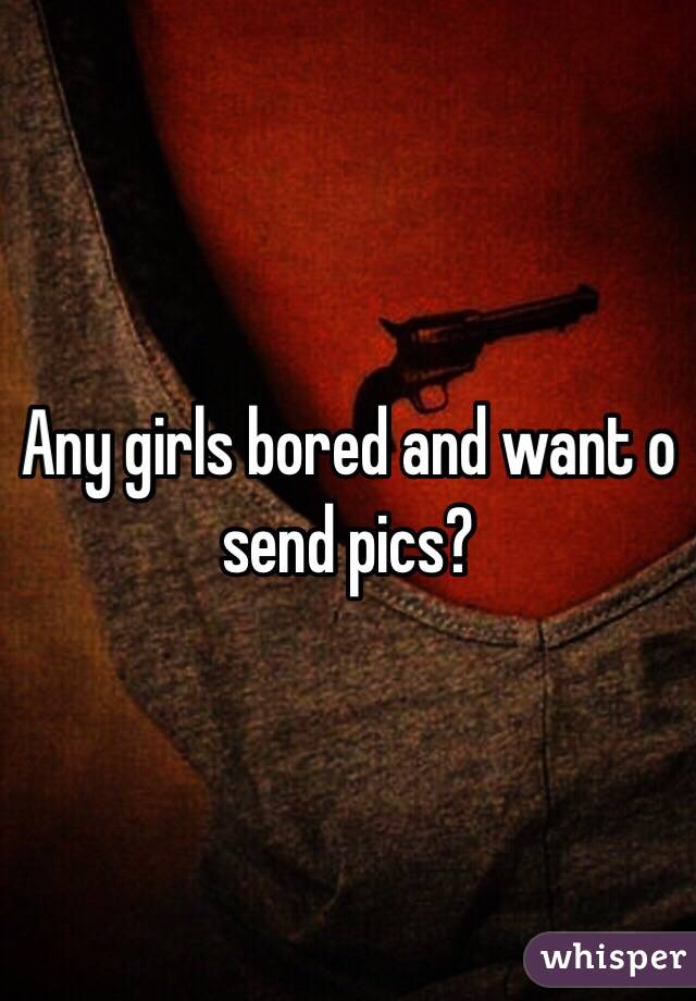 Any girls bored and want o send pics?