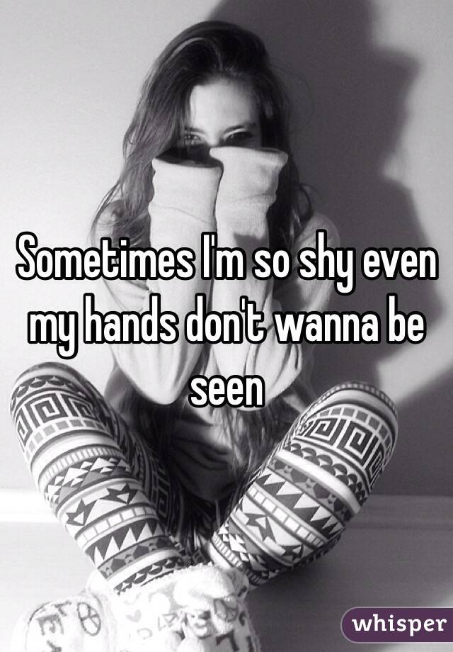 Sometimes I'm so shy even my hands don't wanna be seen
