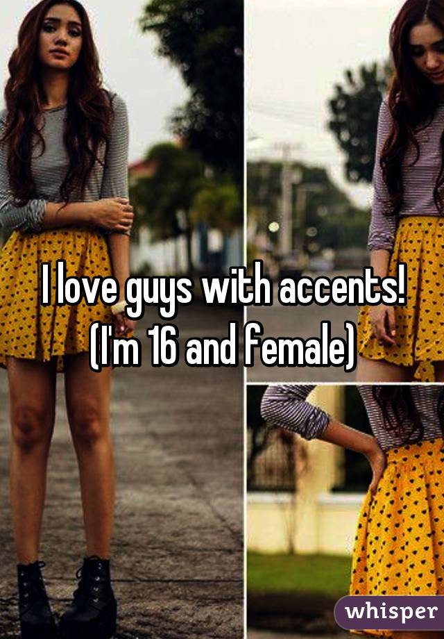 I love guys with accents!
(I'm 16 and female)