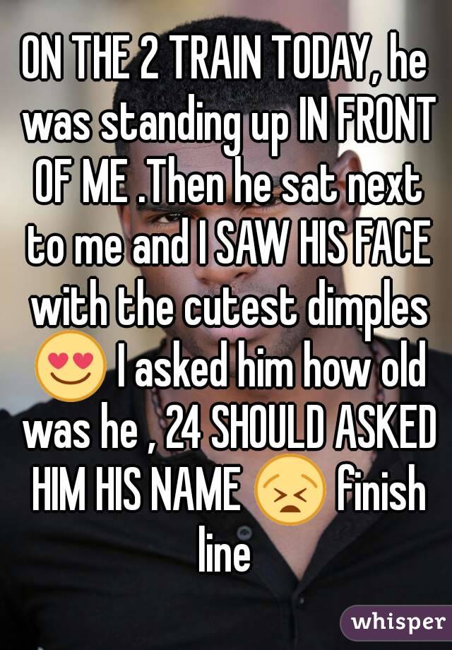 ON THE 2 TRAIN TODAY, he was standing up IN FRONT OF ME .Then he sat next to me and I SAW HIS FACE with the cutest dimples 😍 I asked him how old was he , 24 SHOULD ASKED HIM HIS NAME 😫 finish line 