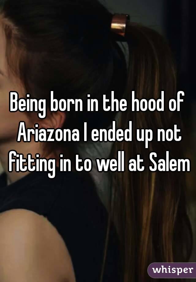 Being born in the hood of Ariazona I ended up not fitting in to well at Salem