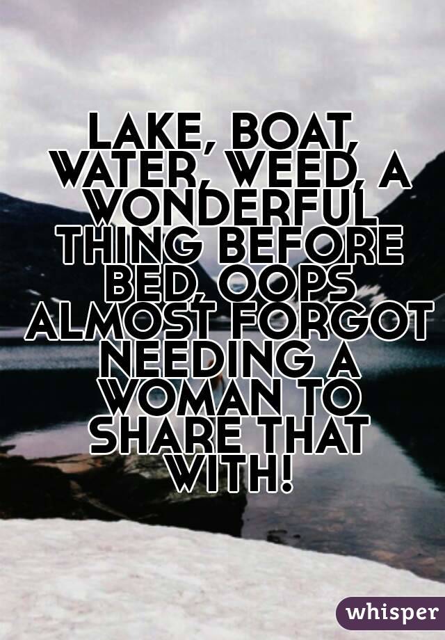 LAKE, BOAT, WATER, WEED, A WONDERFUL THING BEFORE BED, OOPS ALMOST FORGOT NEEDING A WOMAN TO SHARE THAT WITH!