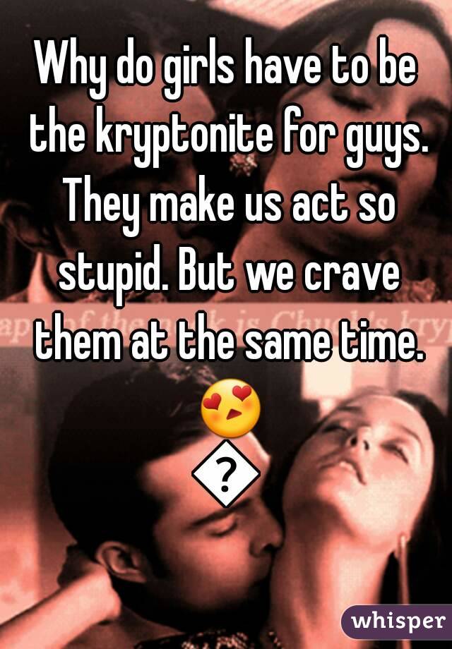 Why do girls have to be the kryptonite for guys. They make us act so stupid. But we crave them at the same time. 😍😍