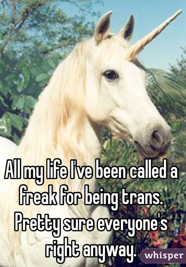 All my life I've been called a freak for being trans. Pretty sure everyone's right anyway.