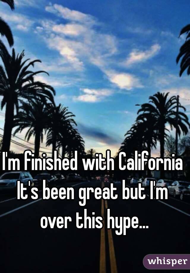 I'm finished with California
It's been great but I'm over this hype...