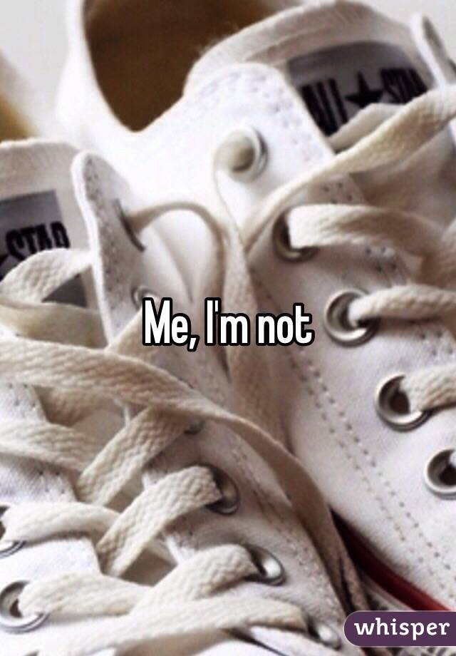 Me, I'm not