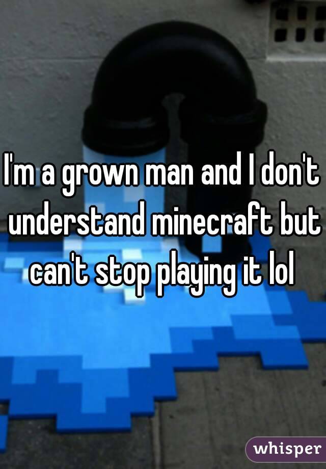 I'm a grown man and I don't understand minecraft but can't stop playing it lol 