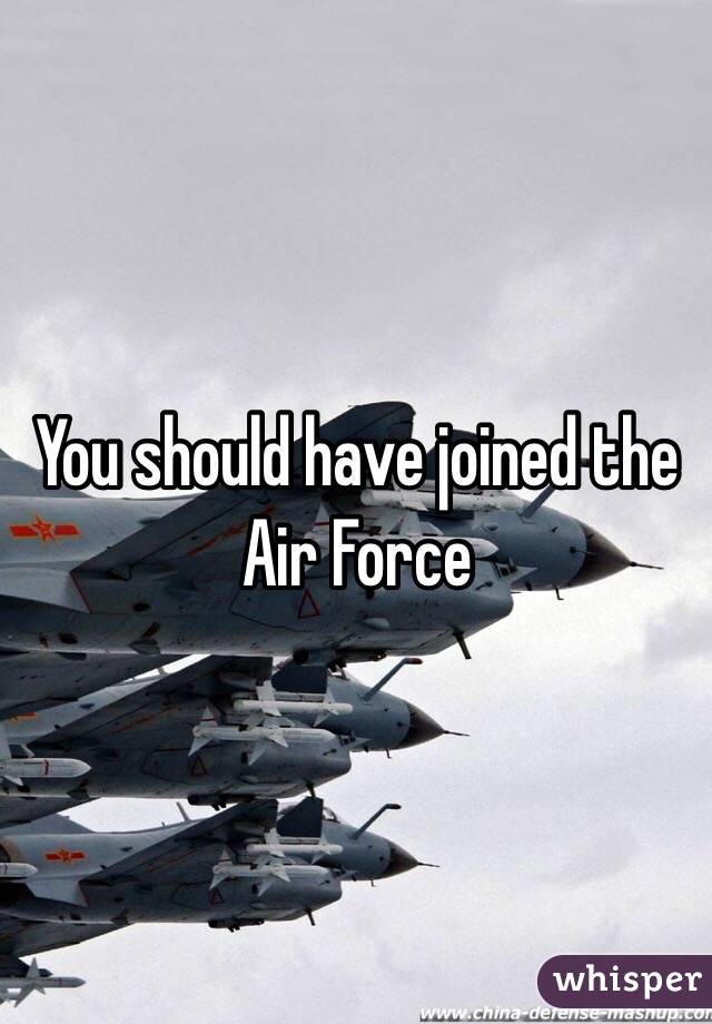 You should have joined the Air Force 