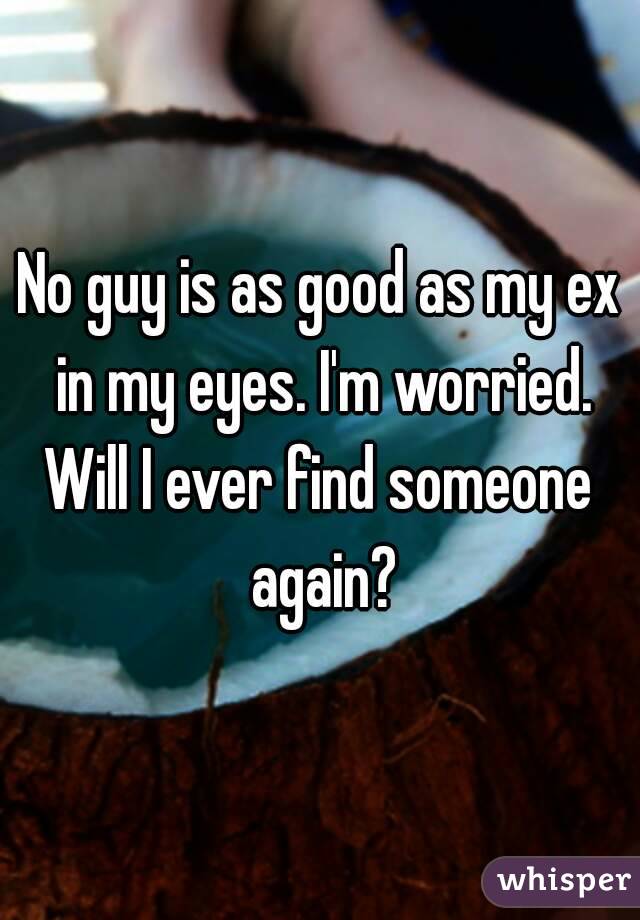 No guy is as good as my ex in my eyes. I'm worried.
Will I ever find someone again?