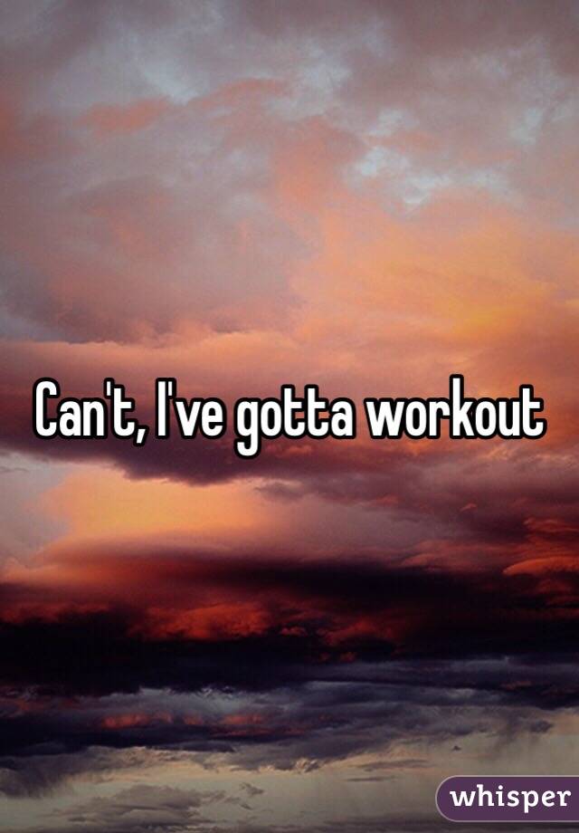 Can't, I've gotta workout 