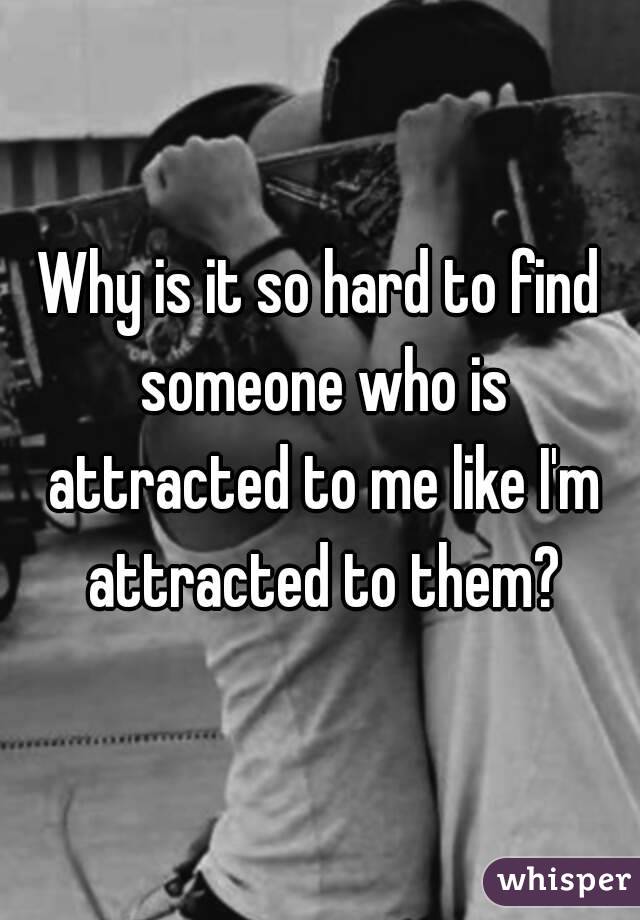 Why is it so hard to find someone who is attracted to me like I'm attracted to them?