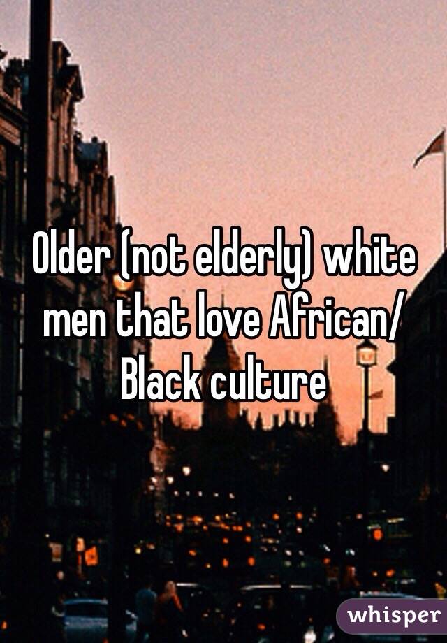 Older (not elderly) white men that love African/Black culture 