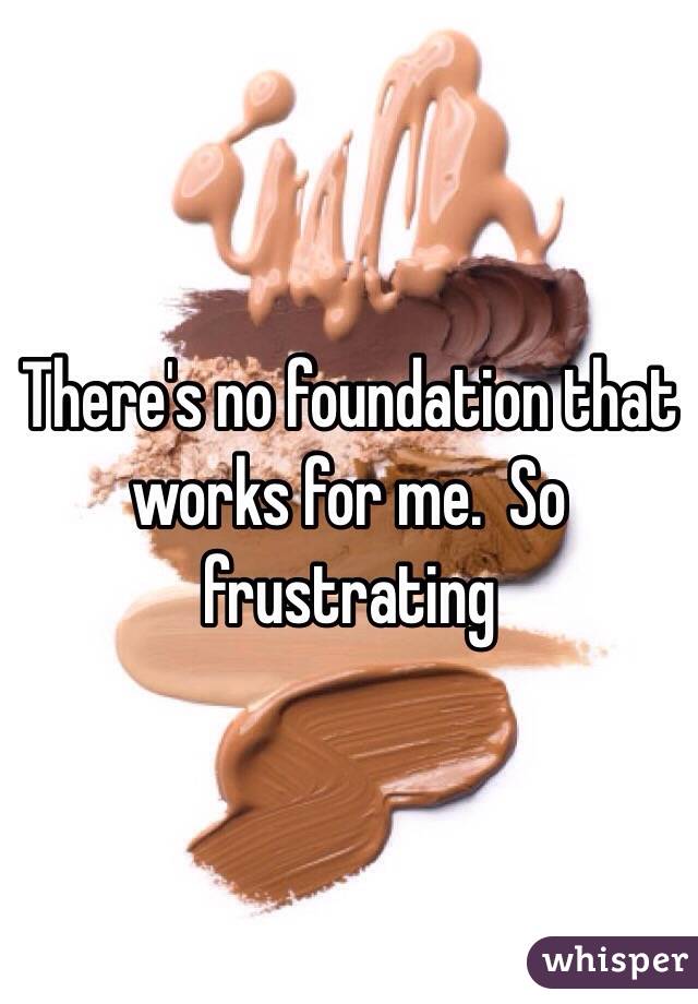 There's no foundation that works for me.  So frustrating 