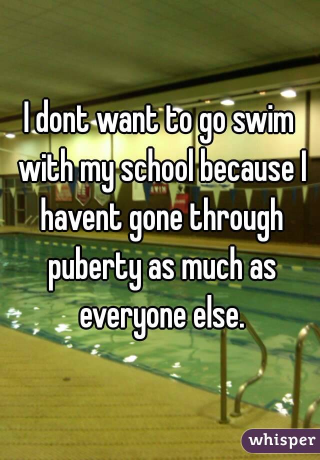 I dont want to go swim with my school because I havent gone through puberty as much as everyone else.