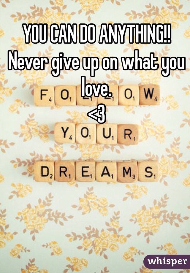 YOU CAN DO ANYTHING!!
Never give up on what you love. 
<3
