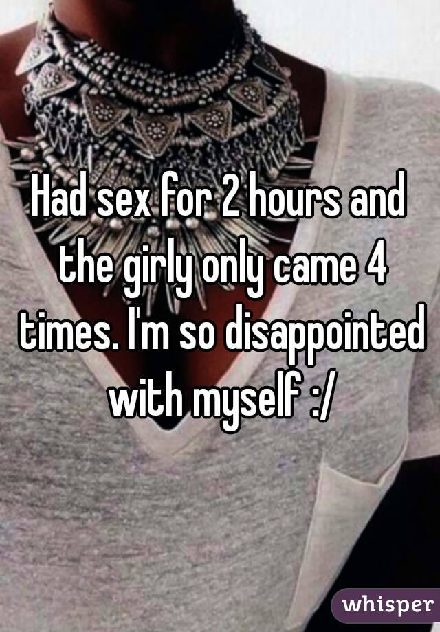 Had sex for 2 hours and the girly only came 4 times. I'm so disappointed with myself :/