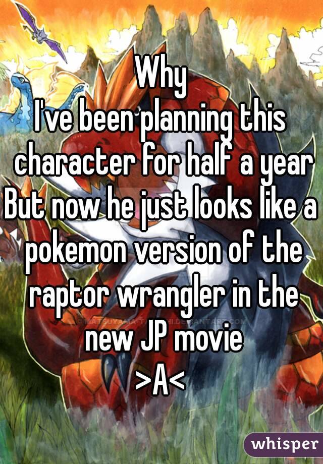 Why
I've been planning this character for half a year
But now he just looks like a pokemon version of the raptor wrangler in the new JP movie
>A<