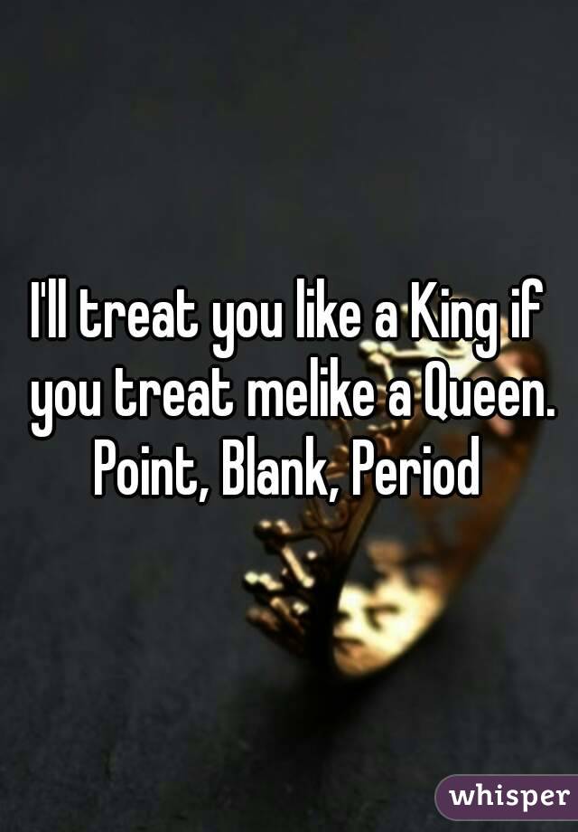 I'll treat you like a King if you treat melike a Queen.
Point, Blank, Period