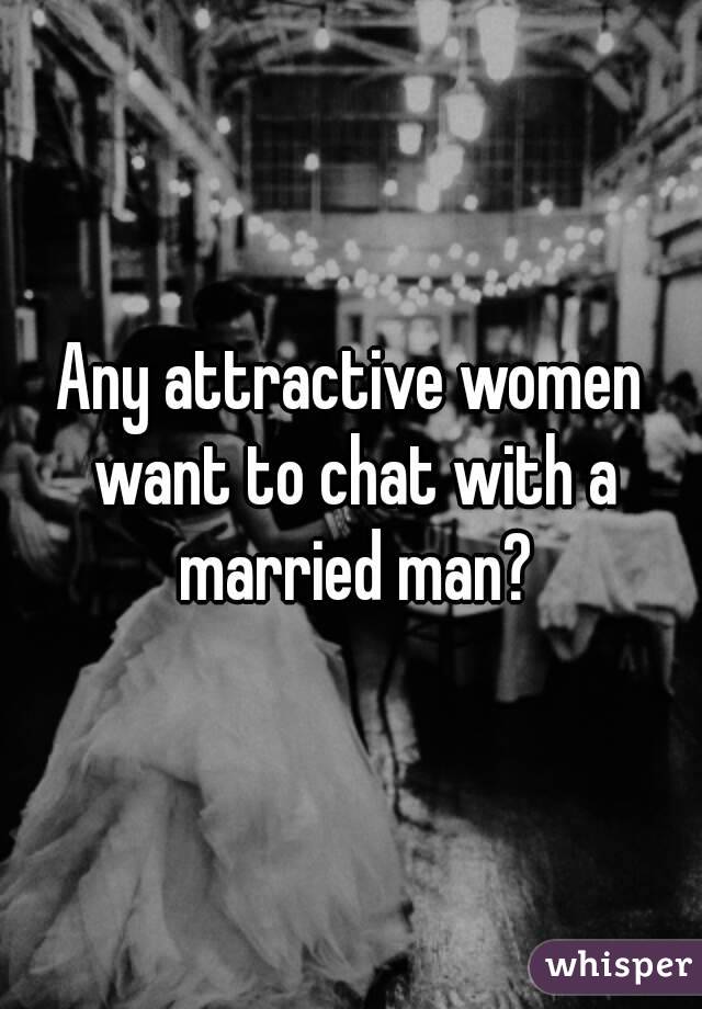 Any attractive women want to chat with a married man?