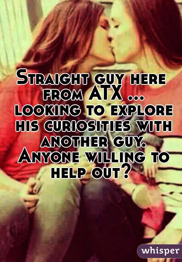 Straight guy here from ATX ... looking to explore his curiosities with another guy. Anyone willing to help out? 