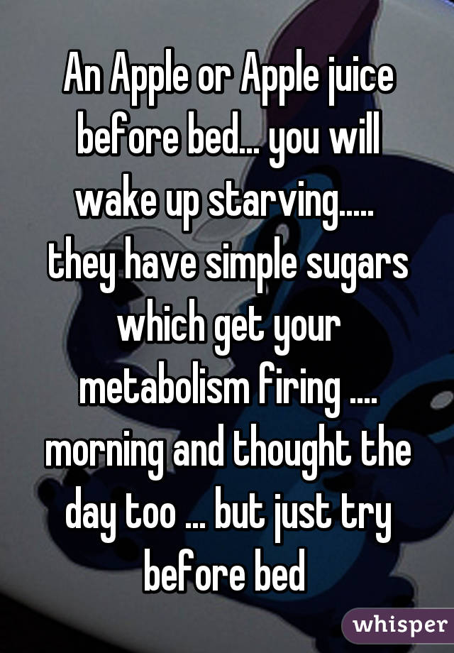 An Apple or Apple juice before bed... you will wake up starving.....  they have simple sugars which get your metabolism firing .... morning and thought the day too ... but just try before bed 