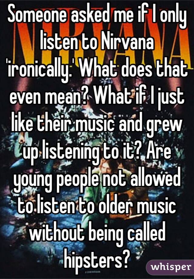 Someone asked me if I only listen to Nirvana 'ironically.' What does that even mean? What if I just like their music and grew up listening to it? Are young people not allowed to listen to older music without being called hipsters?