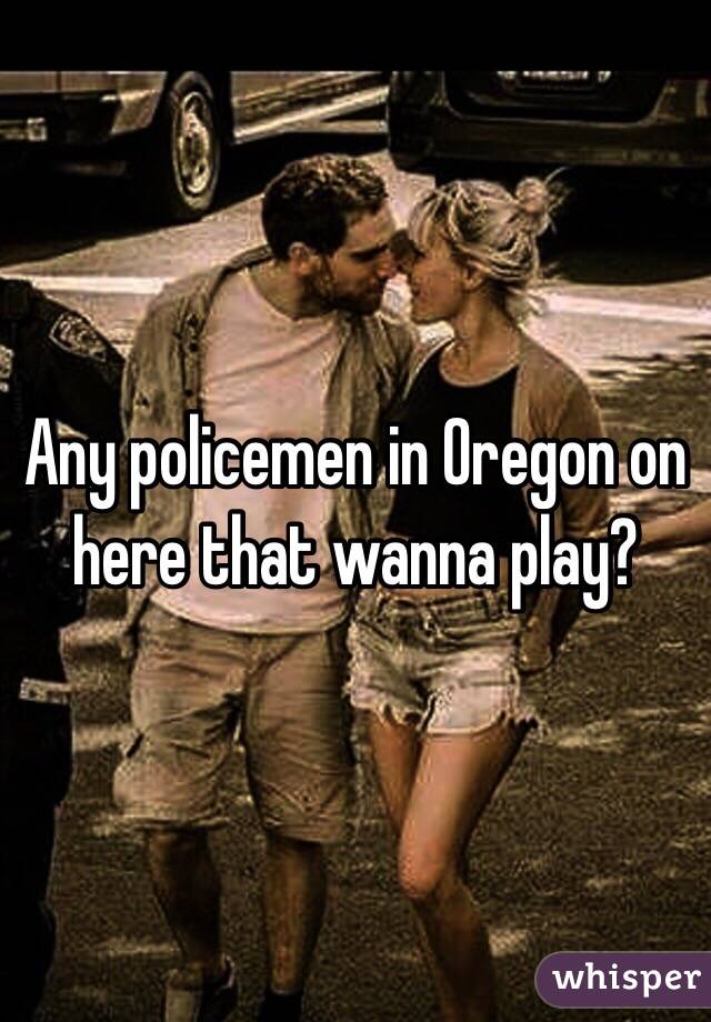 Any policemen in Oregon on here that wanna play?