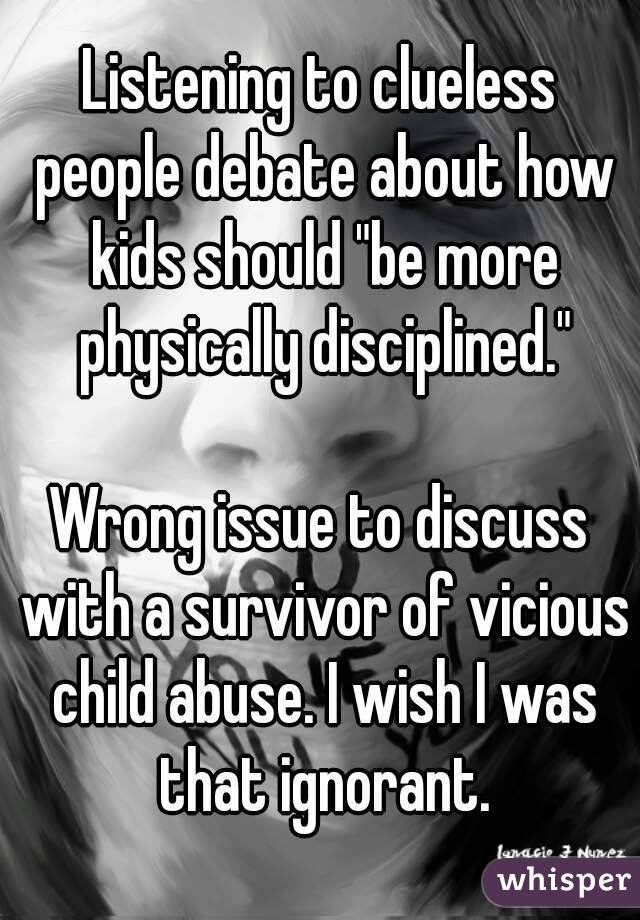 Listening to clueless people debate about how kids should "be more physically disciplined."

Wrong issue to discuss with a survivor of vicious child abuse. I wish I was that ignorant.