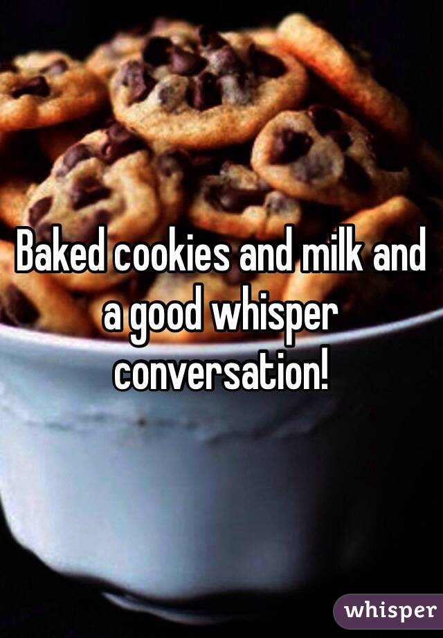 Baked cookies and milk and a good whisper conversation! 