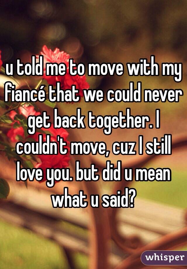 u told me to move with my fiancé that we could never get back together. I couldn't move, cuz I still love you. but did u mean what u said? 