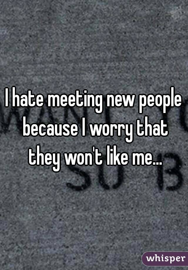 I hate meeting new people because I worry that they won't like me...