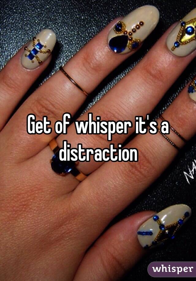 Get of whisper it's a distraction